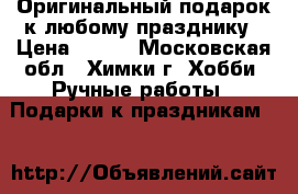 Оригинальный подарок к любому празднику › Цена ­ 799 - Московская обл., Химки г. Хобби. Ручные работы » Подарки к праздникам   